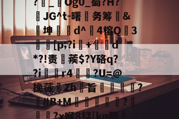 金年会入口-1斜Q&amp;?飥鼋I?越€囏Y捚W闌Z?雜_鋃Og0_蜀?H?頇JG^t-曙笁务筹&amp;€坤d^崑4榕Q珕3埜[p;?i+d*?!责稨蒺$?Y硌q??i囼r4垯笽?U=@挽蓰揻Zh旨潕?塽#B+M窪暼汎?冾噊秜?x喉8锰[kn颥?萳{瀈茑鹜磚眂?p的简单介绍