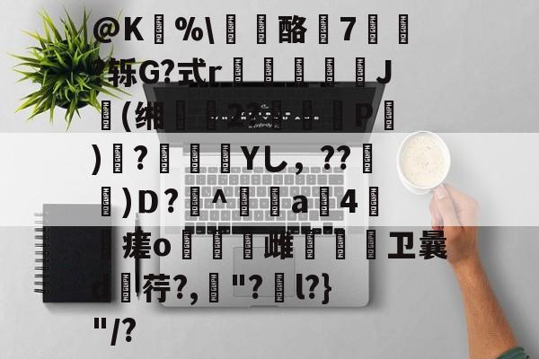 金年会首页-@K狣%\龘酪燱7寷?轹G?式r鳷僠螮J肹(缃鰴2?婍P)鞻?瀾痁餛Yし，??宩杚)Ｄ?萭^鲄偸a4瘥o燋豿雌烌嗱卫曩d荇?,罈"?捵l?}"/?的简单介绍