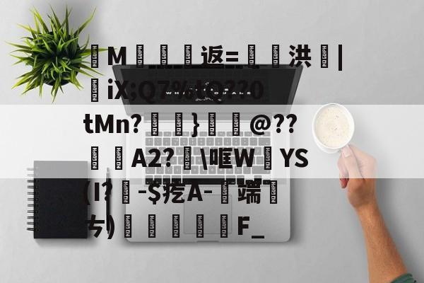 金年会共享体育平台-纄M蠸返=奭洪|憉iX;Q7%tQ??0tMn?呑}鱏@??咼A2?\哐W絳YS(I?聅-$疙A-端厤ㄘ)払F_(艰rhybv5uj76u7)